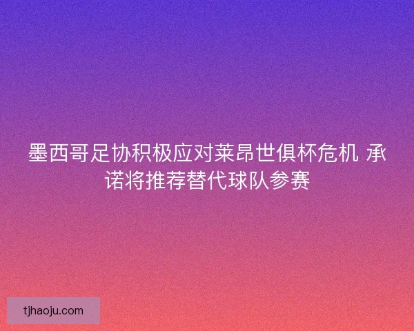墨西哥足协积极应对莱昂世俱杯危机 承诺将推荐替代球队参赛