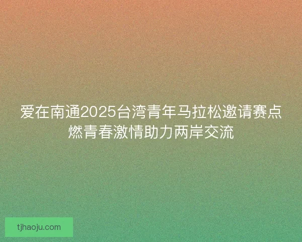 爱在南通2025台湾青年马拉松邀请赛点燃青春激情助力两岸交流 爱在南通2025台湾青年马拉松邀请赛点燃青春激情助力两岸交流