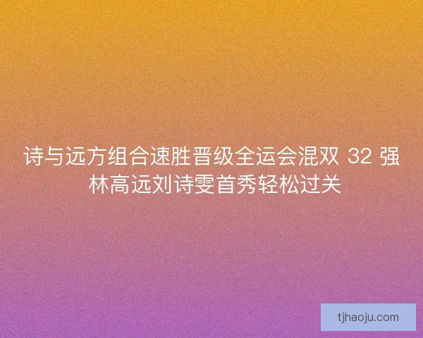 诗与远方组合速胜晋级全运会混双 32 强 林高远刘诗雯首秀轻松过关