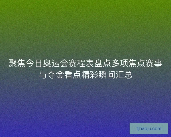 聚焦今日奥运会赛程表盘点多项焦点赛事与夺金看点精彩瞬间汇总 聚焦今日奥运会赛程表盘点多项焦点赛事与夺金看点精彩瞬间汇总