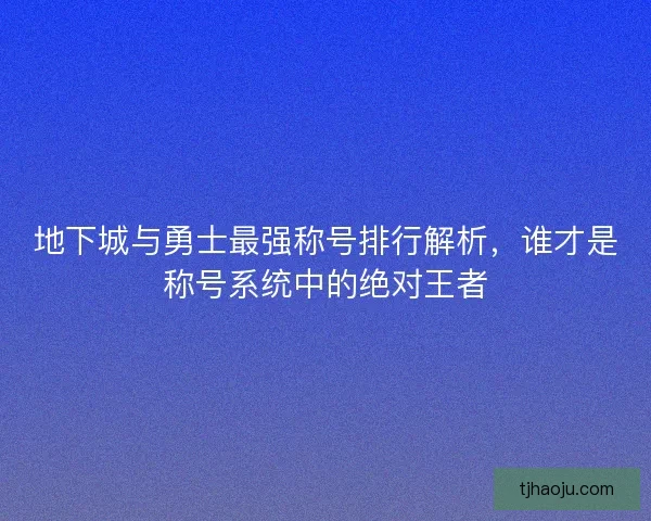 地下城与勇士最强称号排行解析,谁才是称号系统中的绝对王者 地下城与勇士最强称号排行解析,谁才是称号系统中的绝对王者