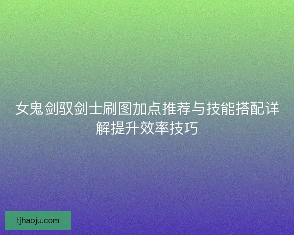 女鬼剑驭剑士刷图加点推荐与技能搭配详解提升效率技巧