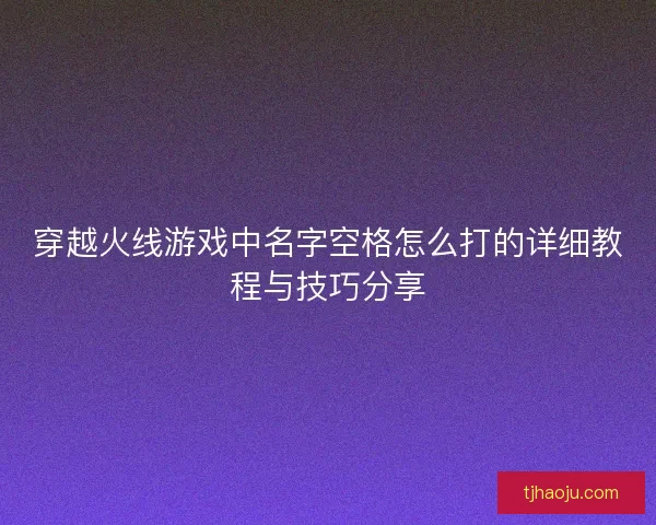穿越火线游戏中名字空格怎么打的详细教程与技巧分享 穿越火线游戏中名字空格怎么打的详细教程与技巧分享