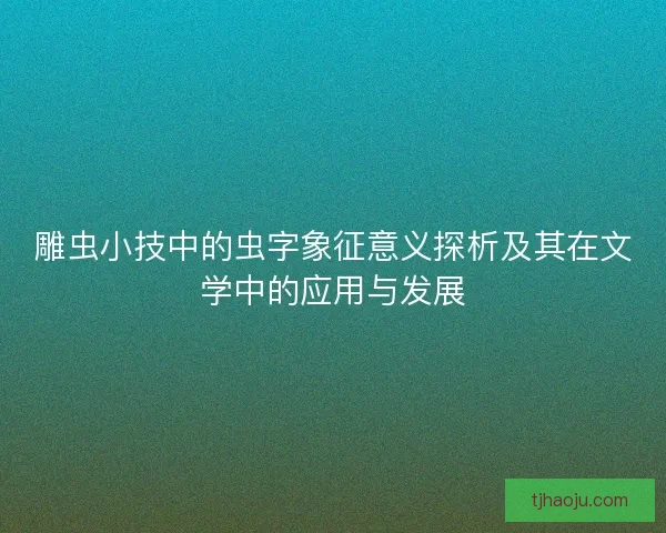 雕虫小技中的虫字象征意义探析及其在文学中的应用与发展 雕虫小技中的虫字象征意义探析及其在文学中的应用与发展