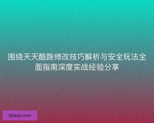 围绕天天酷跑修改技巧解析与安全玩法全面指南深度实战经验分享