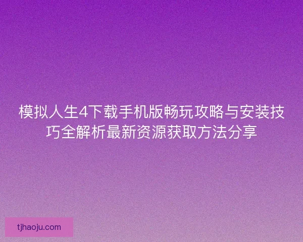 模拟人生4下载手机版畅玩攻略与安装技巧全解析最新资源获取方法分享 模拟人生4下载手机版畅玩攻略与安装技巧全解析最新资源获取方法分享