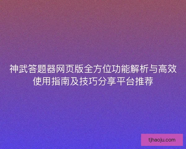 神武答题器网页版全方位功能解析与高效使用指南及技巧分享平台推荐 神武答题器网页版全方位功能解析与高效使用指南及技巧分享平台推荐