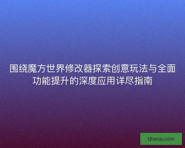 围绕魔方世界修改器探索创意玩法与全面功能提升的深度应用详尽指南