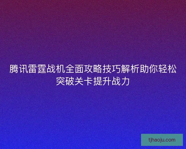 腾讯雷霆战机全面攻略技巧解析助你轻松突破关卡提升战力 腾讯雷霆战机全面攻略技巧解析助你轻松突破关卡提升战力