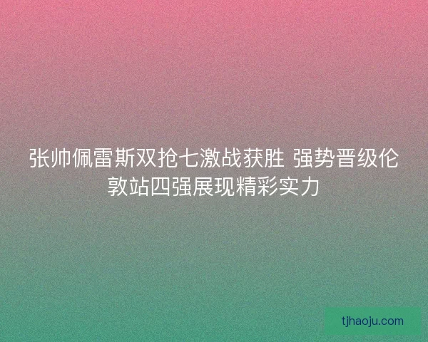 张帅佩雷斯双抢七激战获胜 强势晋级伦敦站四强展现精彩实力