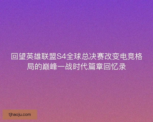 回望英雄联盟S4全球总决赛改变电竞格局的巅峰一战时代篇章回忆录 回望英雄联盟S4全球总决赛改变电竞格局的巅峰一战时代篇章回忆录