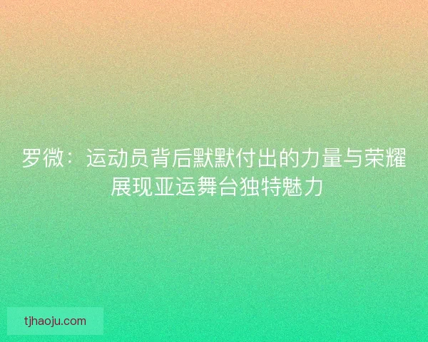罗微：运动员背后默默付出的力量与荣耀 展现亚运舞台独特魅力