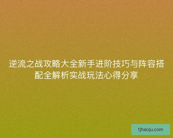 逆流之战攻略大全新手进阶技巧与阵容搭配全解析实战玩法心得分享