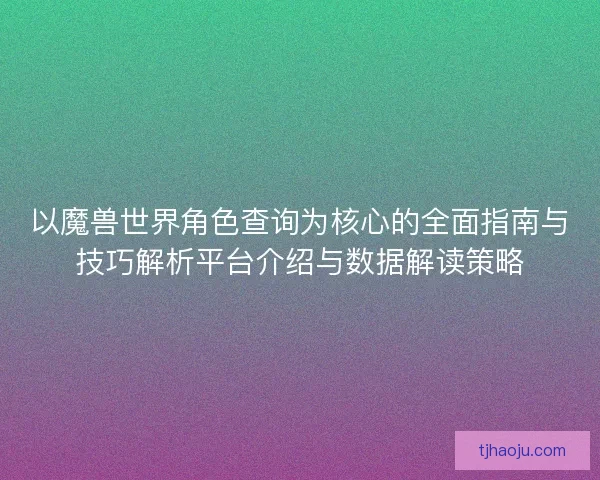 以魔兽世界角色查询为核心的全面指南与技巧解析平台介绍与数据解读策略