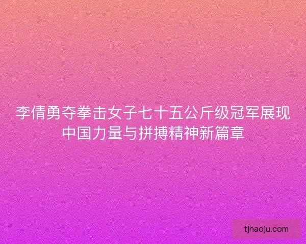 李倩勇夺拳击女子七十五公斤级冠军展现中国力量与拼搏精神新篇章