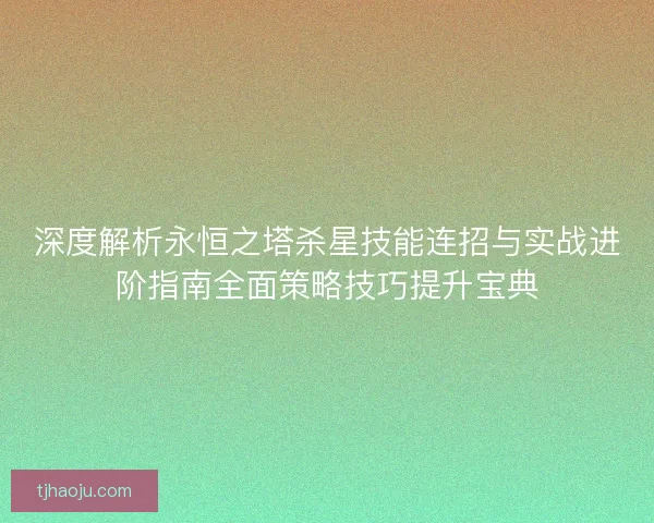 深度解析永恒之塔杀星技能连招与实战进阶指南全面策略技巧提升宝典