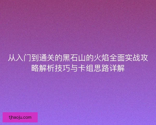 从入门到通关的黑石山的火焰全面实战攻略解析技巧与卡组思路详解