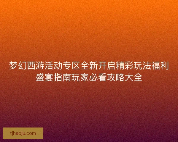 梦幻西游活动专区全新开启精彩玩法福利盛宴指南玩家必看攻略大全 梦幻西游活动专区全新开启精彩玩法福利盛宴指南玩家必看攻略大全