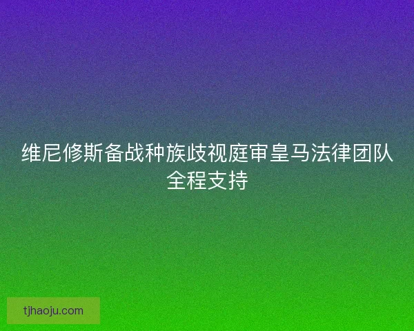 维尼修斯备战种族歧视庭审皇马法律团队全程支持