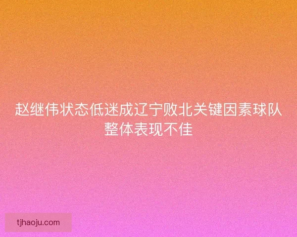 赵继伟状态低迷成辽宁败北关键因素球队整体表现不佳 赵继伟状态低迷成辽宁败北关键因素球队整体表现不佳