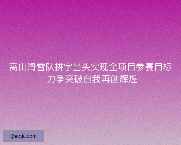 高山滑雪队拼字当头实现全项目参赛目标 力争突破自我再创辉煌 高山滑雪队拼字当头实现全项目参赛目标 力争突破自我再创辉煌