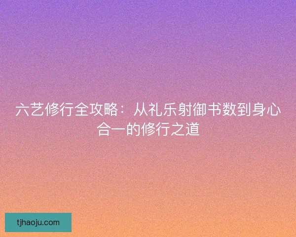 六艺修行全攻略:从礼乐射御书数到身心合一的修行之道 六艺修行全攻略:从礼乐射御书数到身心合一的修行之道