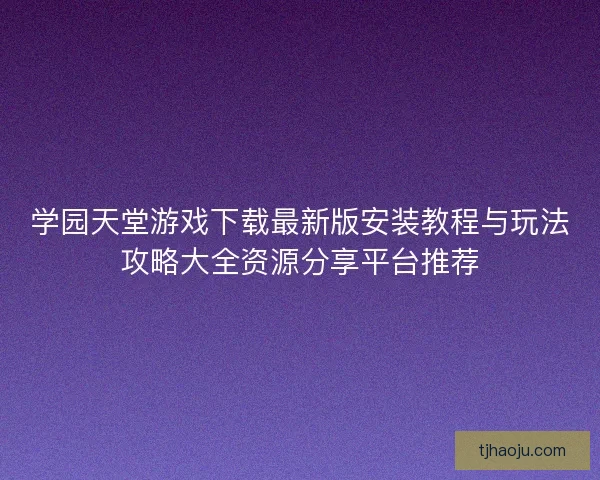 学园天堂游戏下载最新版安装教程与玩法攻略大全资源分享平台推荐 学园天堂游戏下载最新版安装教程与玩法攻略大全资源分享平台推荐