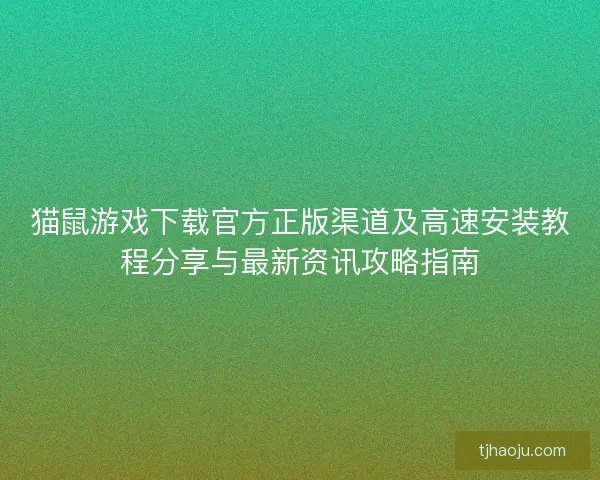 猫鼠游戏下载官方正版渠道及高速安装教程分享与最新资讯攻略指南