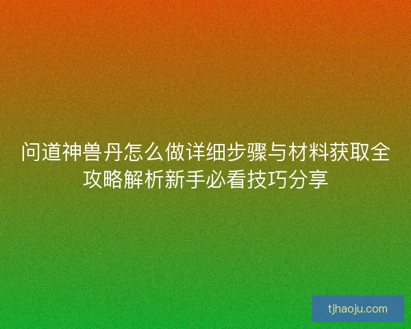 问道神兽丹怎么做详细步骤与材料获取全攻略解析新手必看技巧分享 问道神兽丹怎么做详细步骤与材料获取全攻略解析新手必看技巧分享