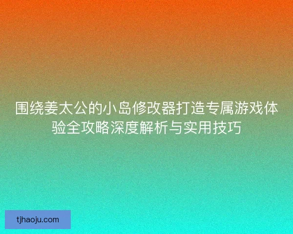 围绕姜太公的小岛修改器打造专属游戏体验全攻略深度解析与实用技巧 围绕姜太公的小岛修改器打造专属游戏体验全攻略深度解析与实用技巧