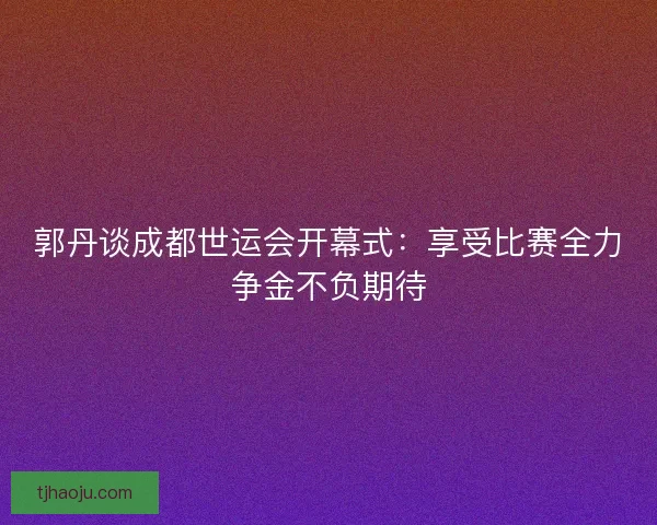 郭丹谈成都世运会开幕式:享受比赛全力争金不负期待 郭丹谈成都世运会开幕式:享受比赛全力争金不负期待