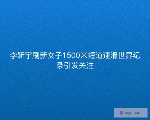 李靳宇刷新女子1500米短道速滑世界纪录引发关注 李靳宇刷新女子1500米短道速滑世界纪录引发关注