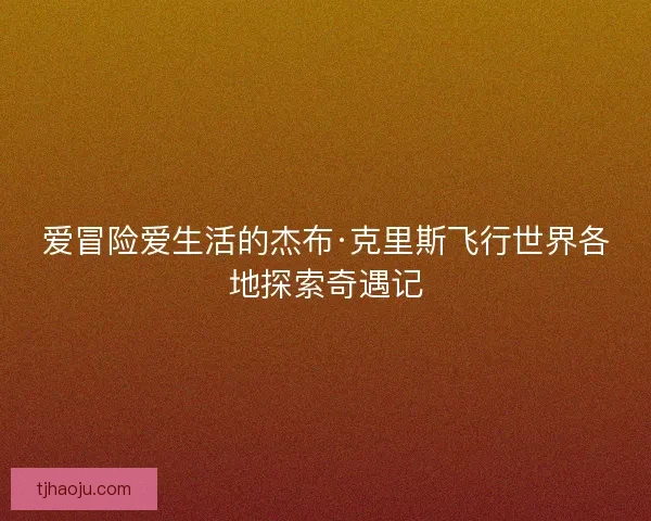 爱冒险爱生活的杰布·克里斯飞行世界各地探索奇遇记 爱冒险爱生活的杰布·克里斯飞行世界各地探索奇遇记