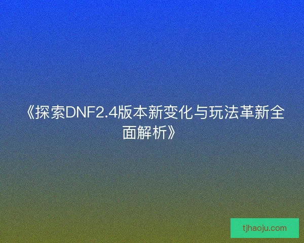 《探索DNF2.4版本新变化与玩法革新全面解析》 《探索DNF2.4版本新变化与玩法革新全面解析》