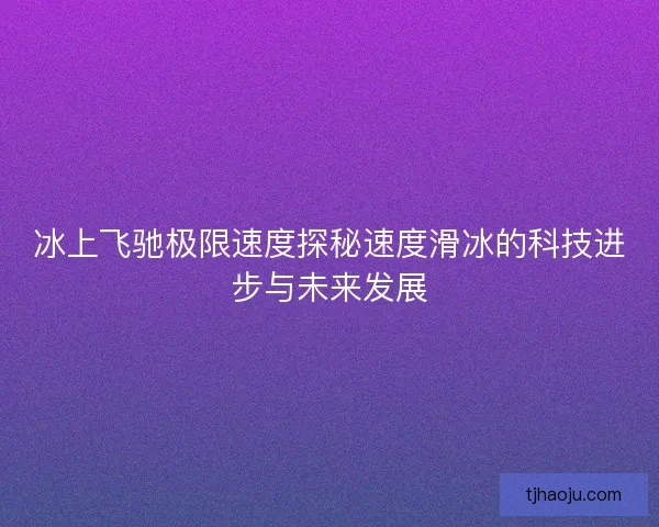 冰上飞驰极限速度探秘速度滑冰的科技进步与未来发展