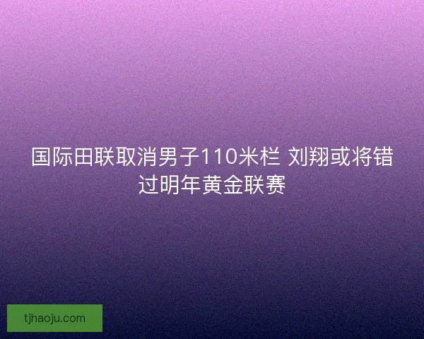 国际田联取消男子110米栏 刘翔或将错过明年黄金联赛