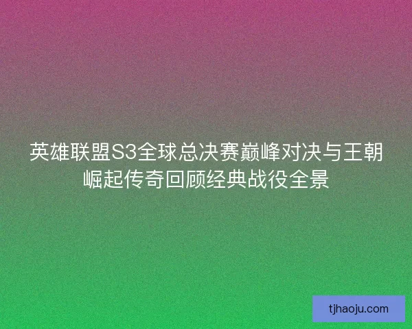 英雄联盟S3全球总决赛巅峰对决与王朝崛起传奇回顾经典战役全景