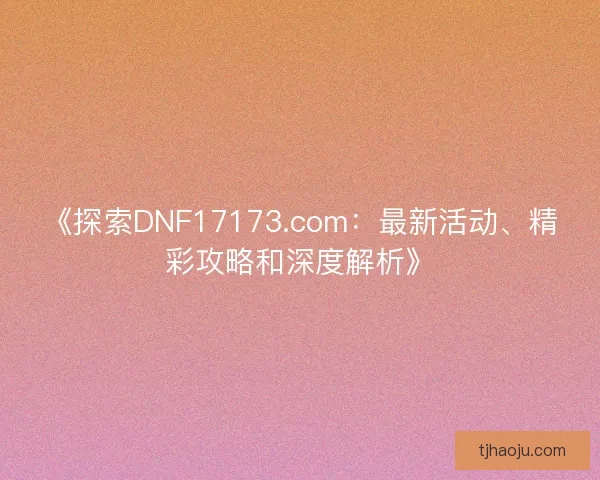 《探索DNF17173.com:最新活动、精彩攻略和深度解析》 《探索DNF17173.com:最新活动、精彩攻略和深度解析》