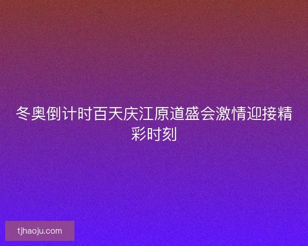 冬奥倒计时百天庆江原道盛会激情迎接精彩时刻