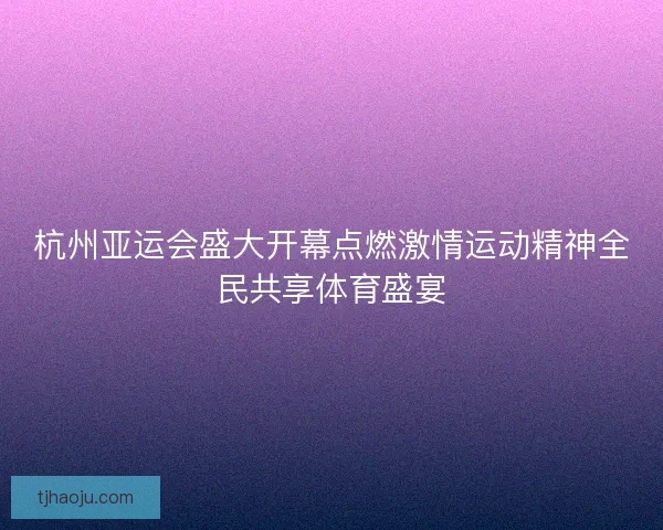 杭州亚运会盛大开幕点燃激情运动精神全民共享体育盛宴 杭州亚运会盛大开幕点燃激情运动精神全民共享体育盛宴