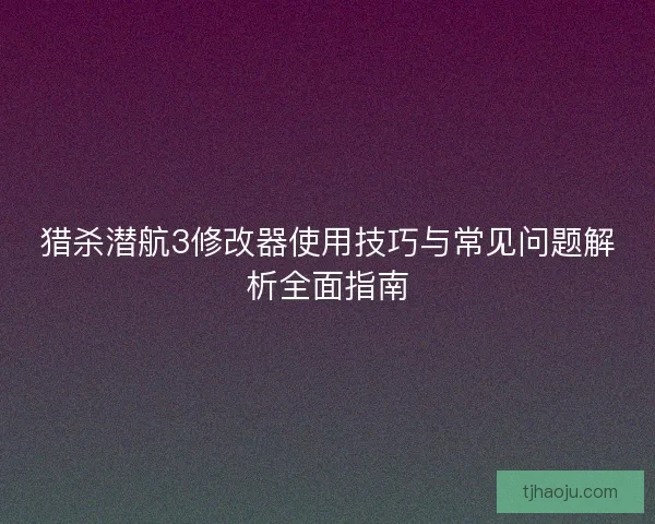 猎杀潜航3修改器使用技巧与常见问题解析全面指南