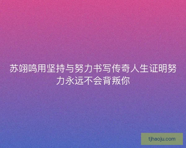 苏翊鸣用坚持与努力书写传奇人生证明努力永远不会背叛你 苏翊鸣用坚持与努力书写传奇人生证明努力永远不会背叛你