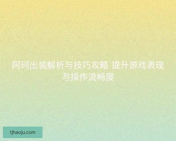 阿珂出装解析与技巧攻略 提升游戏表现与操作流畅度 阿珂出装解析与技巧攻略 提升游戏表现与操作流畅度