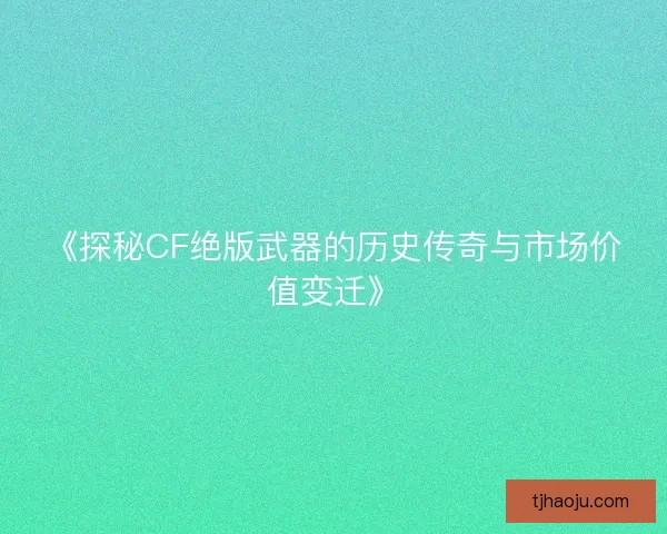 《探秘CF绝版武器的历史传奇与市场价值变迁》 《探秘CF绝版武器的历史传奇与市场价值变迁》