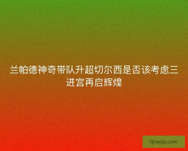 兰帕德神奇带队升超切尔西是否该考虑三进宫再启辉煌 兰帕德神奇带队升超切尔西是否该考虑三进宫再启辉煌