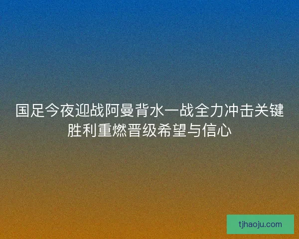 国足今夜迎战阿曼背水一战全力冲击关键胜利重燃晋级希望与信心 国足今夜迎战阿曼背水一战全力冲击关键胜利重燃晋级希望与信心