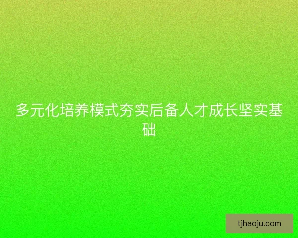 多元化培养模式夯实后备人才成长坚实基础 多元化培养模式夯实后备人才成长坚实基础