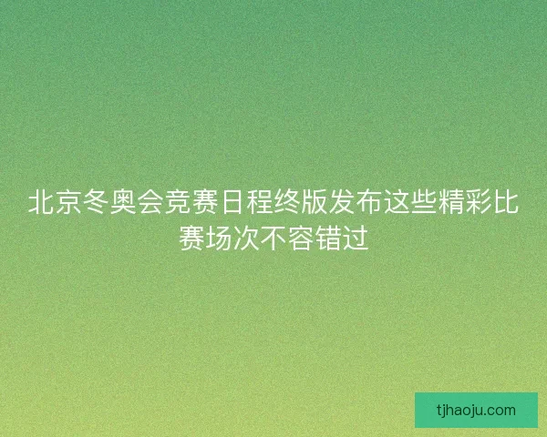 北京冬奥会竞赛日程终版发布这些精彩比赛场次不容错过 北京冬奥会竞赛日程终版发布这些精彩比赛场次不容错过
