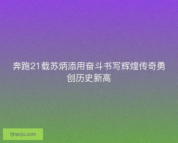 奔跑21载苏炳添用奋斗书写辉煌传奇勇创历史新高 奔跑21载苏炳添用奋斗书写辉煌传奇勇创历史新高