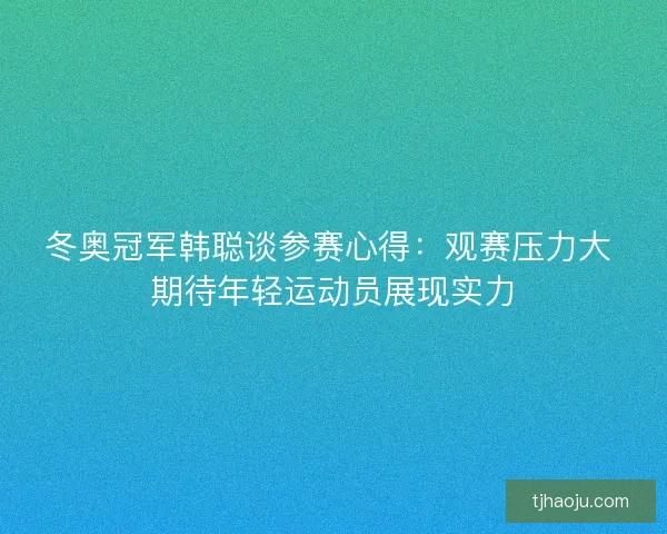 冬奥冠军韩聪谈参赛心得:观赛压力大 期待年轻运动员展现实力 冬奥冠军韩聪谈参赛心得:观赛压力大 期待年轻运动员展现实力